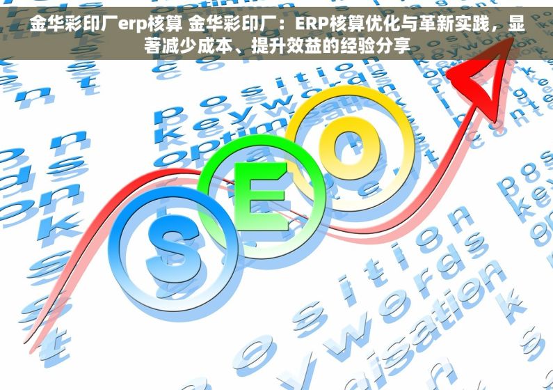 金华彩印厂erp核算 金华彩印厂：ERP核算优化与革新实践，显著减少成本、提升效益的经验分享