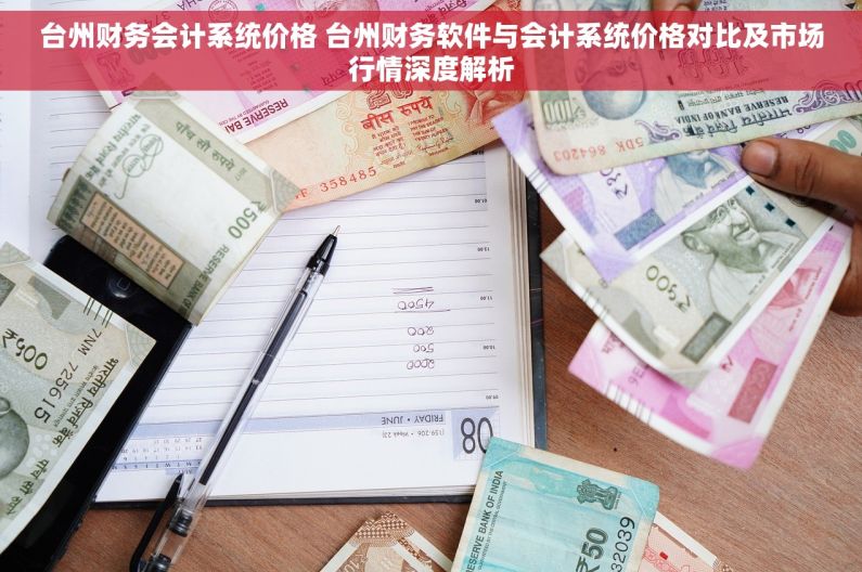 台州财务会计系统价格 台州财务软件与会计系统价格对比及市场行情深度解析