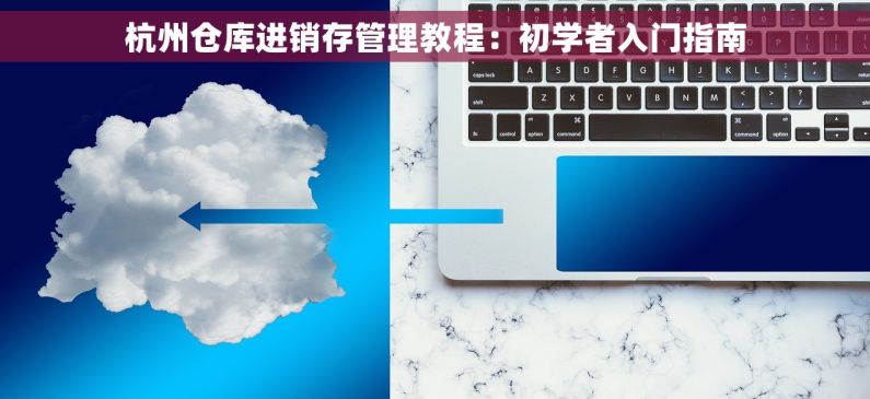 杭州仓库进销存管理教程：初学者入门指南