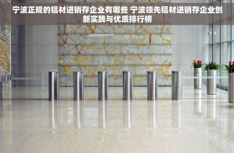 宁波正规的铝材进销存企业有哪些 宁波领先铝材进销存企业创新实践与优质排行榜