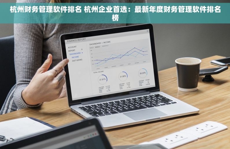杭州财务管理软件排名 杭州企业首选：最新年度财务管理软件排名榜