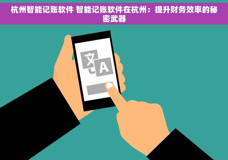 杭州智能记账软件 智能记账软件在杭州:提升财务效率的秘密武器 杭州智能记账软件 智能记账软件在杭州:提升财务效率的秘密武器
