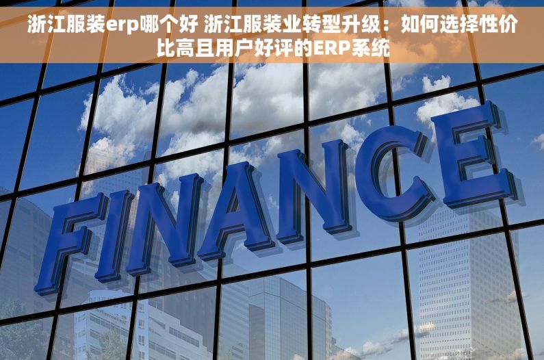 浙江服装erp哪个好 浙江服装业转型升级：如何选择性价比高且用户好评的ERP系统