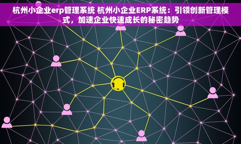 杭州小企业erp管理系统 杭州小企业ERP系统：引领创新管理模式，加速企业快速成长的秘密趋势