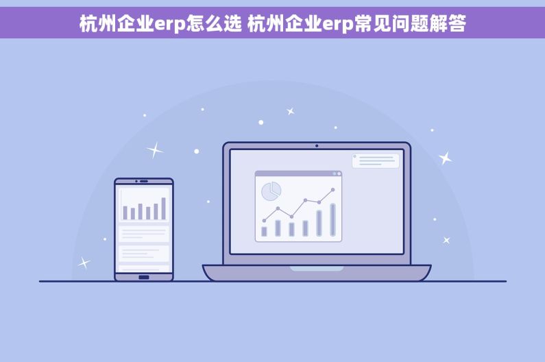 杭州企业erp怎么选 杭州企业erp常见问题解答
