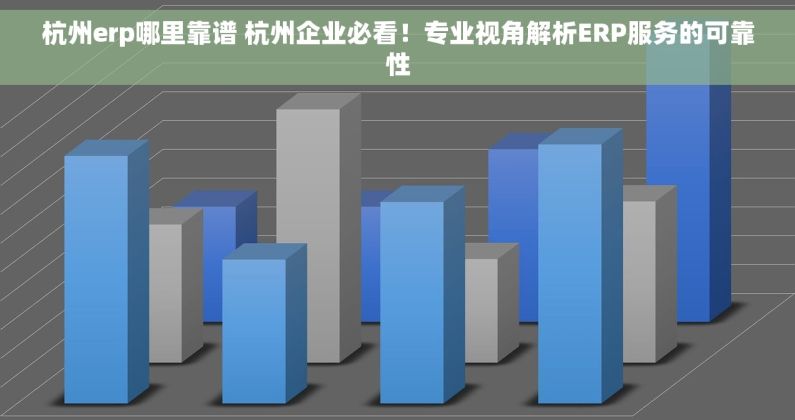 杭州erp哪里靠谱 杭州企业必看！专业视角解析ERP服务的可靠性
