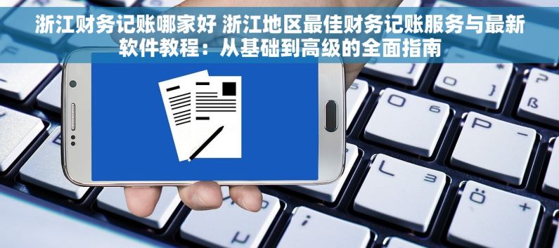 浙江财务记账哪家好 浙江地区最佳财务记账服务与最新软件教程：从基础到高级的全面指南