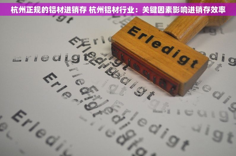 杭州正规的铝材进销存 杭州铝材行业：关键因素影响进销存效率