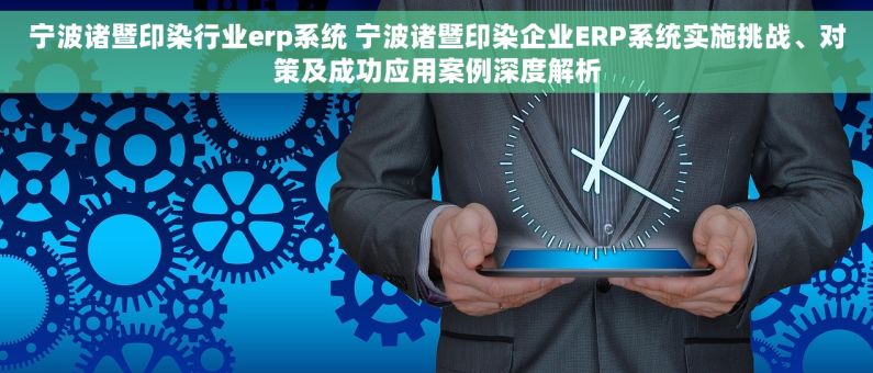 宁波诸暨印染行业erp系统 宁波诸暨印染企业ERP系统实施挑战、对策及成功应用案例深度解析