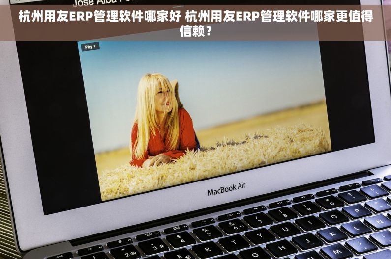 杭州用友ERP管理软件哪家好 杭州用友ERP管理软件哪家更值得信赖？
