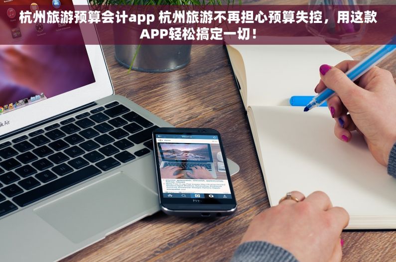 杭州旅游预算会计app 杭州旅游不再担心预算失控，用这款APP轻松搞定一切！