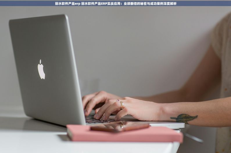 丽水软件产品erp 丽水软件产品ERP实战应用：业绩翻倍的秘密与成功案例深度解析