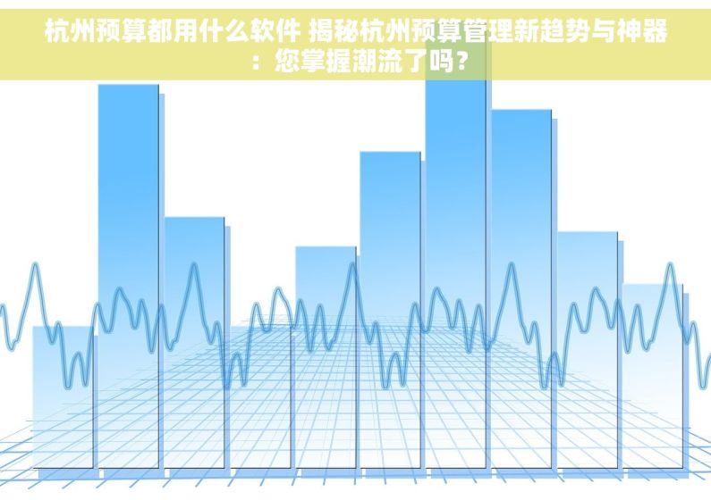 杭州预算都用什么软件 揭秘杭州预算管理新趋势与神器：您掌握潮流了吗？