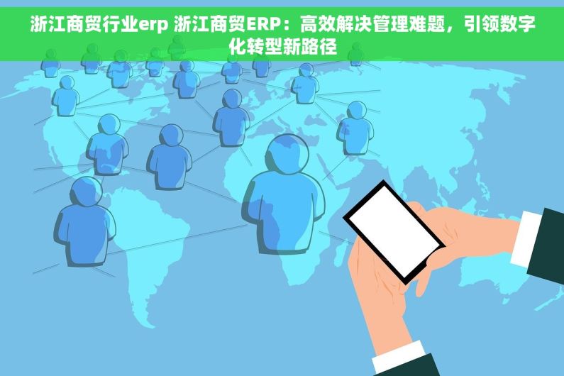 浙江商贸行业erp 浙江商贸ERP：高效解决管理难题，引领数字化转型新路径