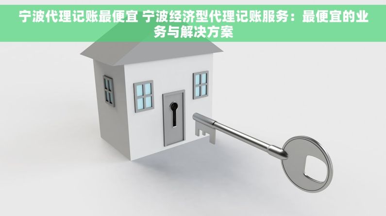 宁波代理记账最便宜 宁波经济型代理记账服务：最便宜的业务与解决方案