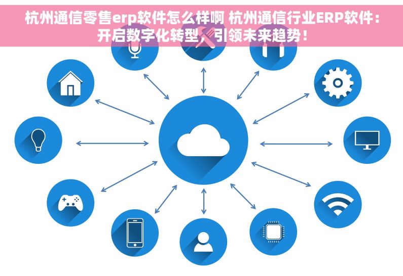 杭州通信零售erp软件怎么样啊 杭州通信行业ERP软件：开启数字化转型，引领未来趋势！