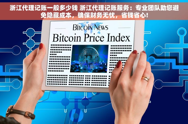 浙江代理记账一般多少钱 浙江代理记账服务：专业团队助您避免隐藏成本，确保财务无忧，省钱省心!