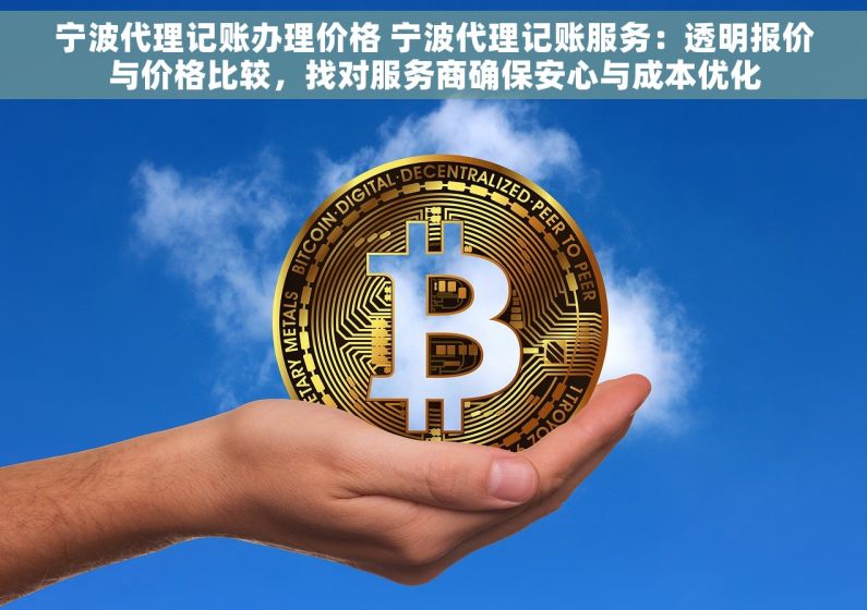 宁波代理记账办理价格 宁波代理记账服务：透明报价与价格比较，找对服务商确保安心与成本优化
