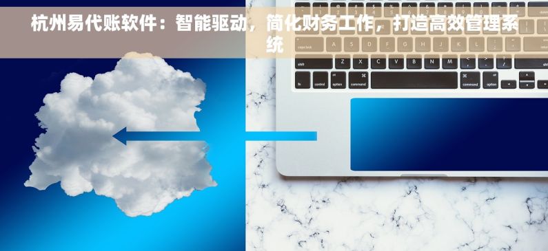 杭州易代账软件：智能驱动，简化财务工作，打造高效管理系统