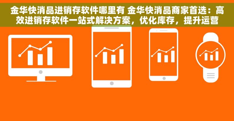 金华快消品进销存软件哪里有 金华快消品商家首选：高效进销存软件一站式解决方案，优化库存，提升运营效率