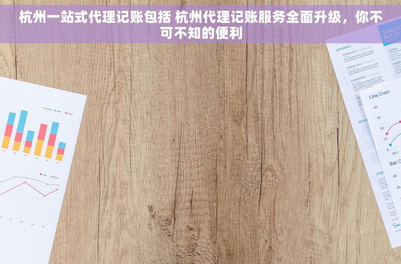 杭州一站式代理记账包括 杭州代理记账服务全面升级，你不可不知的便利