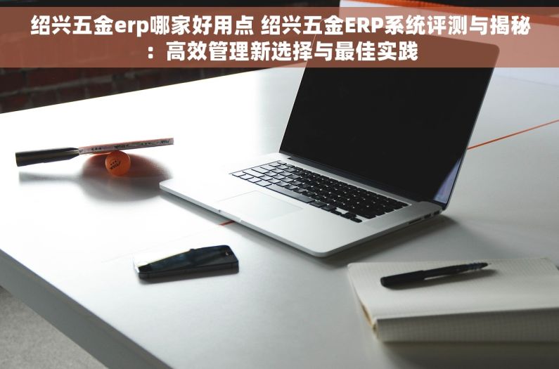 绍兴五金erp哪家好用点 绍兴五金ERP系统评测与揭秘：高效管理新选择与最佳实践