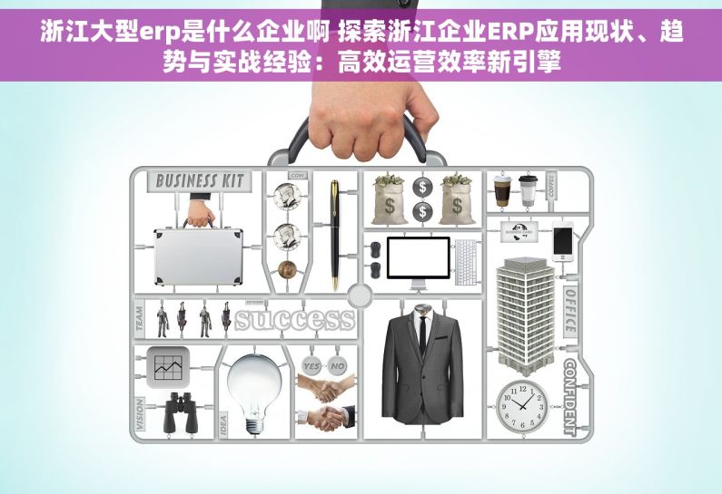 浙江大型erp是什么企业啊 探索浙江企业ERP应用现状、趋势与实战经验：高效运营效率新引擎