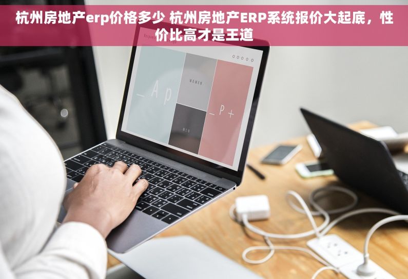 杭州房地产erp价格多少 杭州房地产ERP系统报价大起底，性价比高才是王道