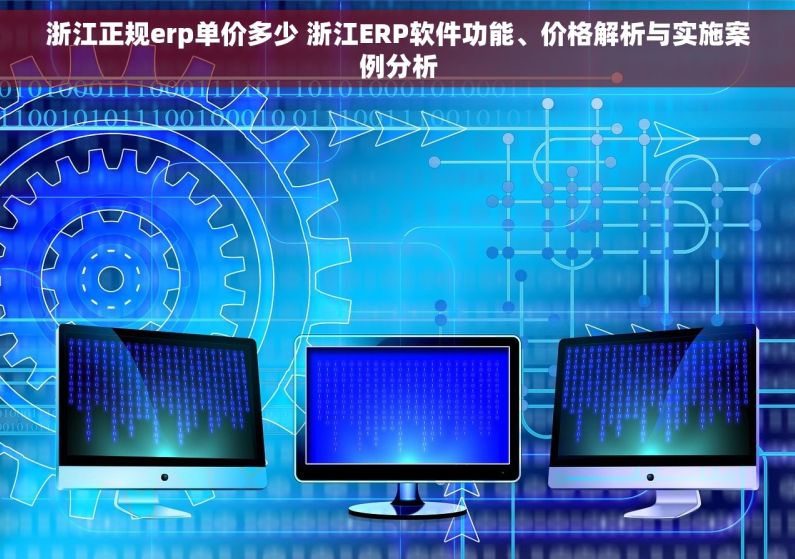 浙江正规erp单价多少 浙江ERP软件功能、价格解析与实施案例分析