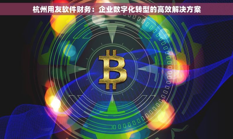 杭州用友软件财务：企业数字化转型的高效解决方案