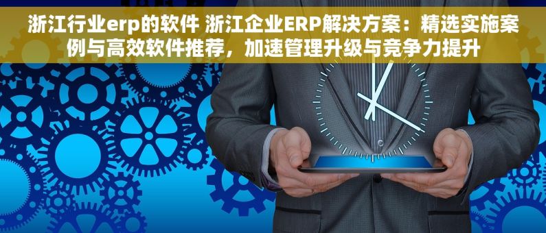 浙江行业erp的软件 浙江企业ERP解决方案：精选实施案例与高效软件推荐，加速管理升级与竞争力提升