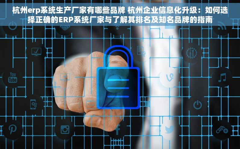 杭州erp系统生产厂家有哪些品牌 杭州企业信息化升级：如何选择正确的ERP系统厂家与了解其排名及知名品牌的指南