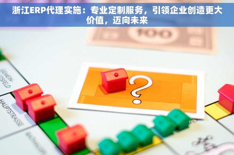 浙江ERP代理实施：专业定制服务，引领企业创造更大价值，迈向未来
