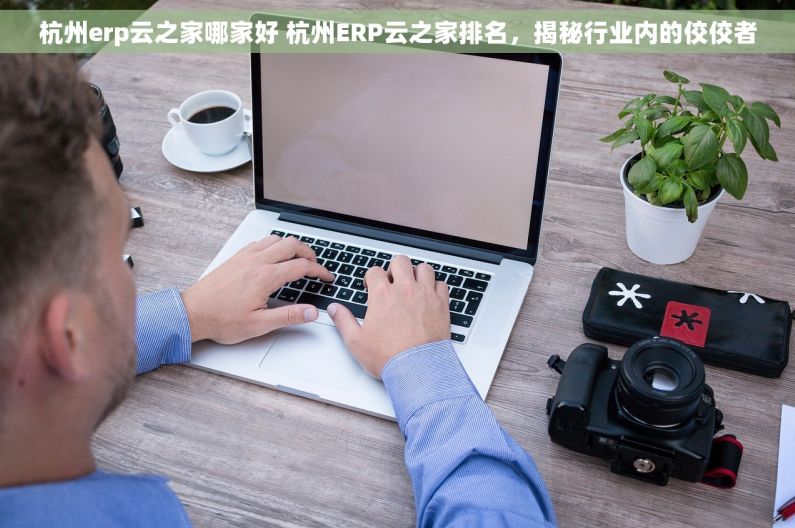 杭州erp云之家哪家好 杭州ERP云之家排名，揭秘行业内的佼佼者