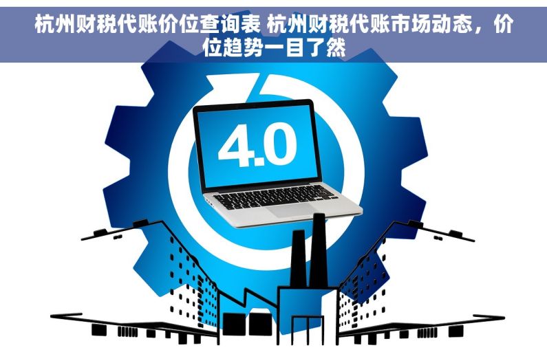 杭州财税代账价位查询表 杭州财税代账市场动态，价位趋势一目了然