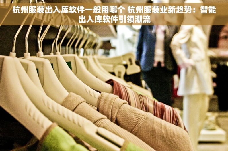 杭州服装出入库软件一般用哪个 杭州服装业新趋势：智能出入库软件引领潮流