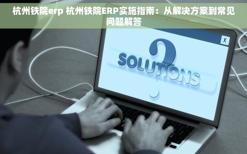 杭州铁院erp 杭州铁院ERP实施指南：从解决方案到常见问题解答