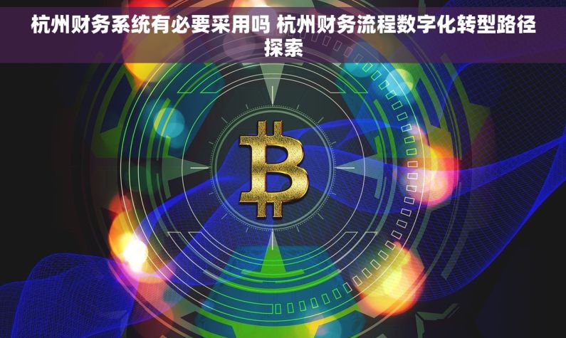 杭州财务系统有必要采用吗 杭州财务流程数字化转型路径探索