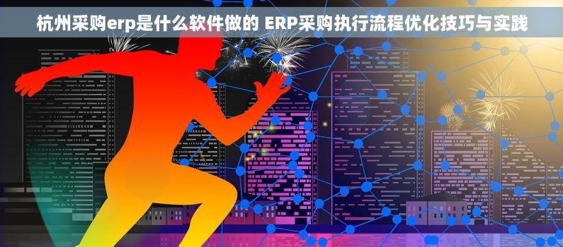 杭州采购erp是什么软件做的 ERP采购执行流程优化技巧与实践