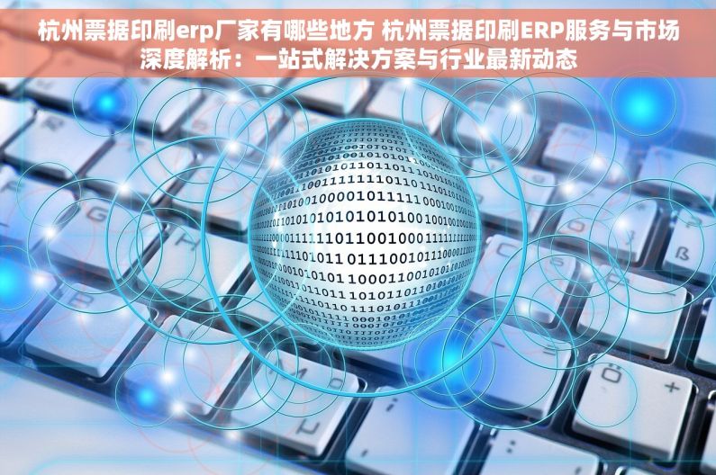 杭州票据印刷erp厂家有哪些地方 杭州票据印刷ERP服务与市场深度解析：一站式解决方案与行业最新动态