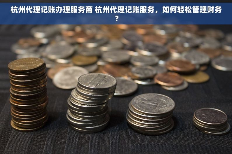 杭州代理记账办理服务商 杭州代理记账服务，如何轻松管理财务？