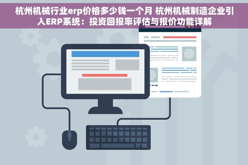 杭州机械行业erp价格多少钱一个月 杭州机械制造企业引入ERP系统：投资回报率评估与报价功能详解