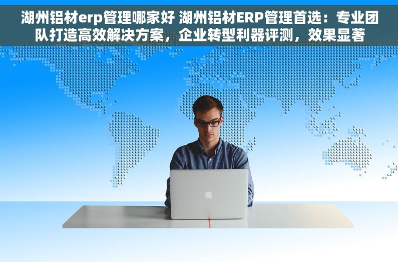 湖州铝材erp管理哪家好 湖州铝材ERP管理首选：专业团队打造高效解决方案，企业转型利器评测，效果显著