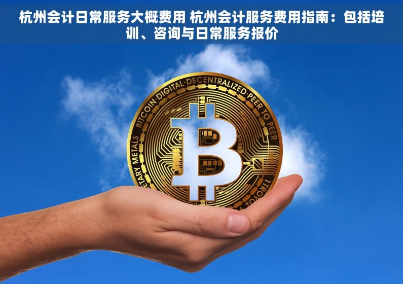 杭州会计日常服务大概费用 杭州会计服务费用指南：包括培训、咨询与日常服务报价