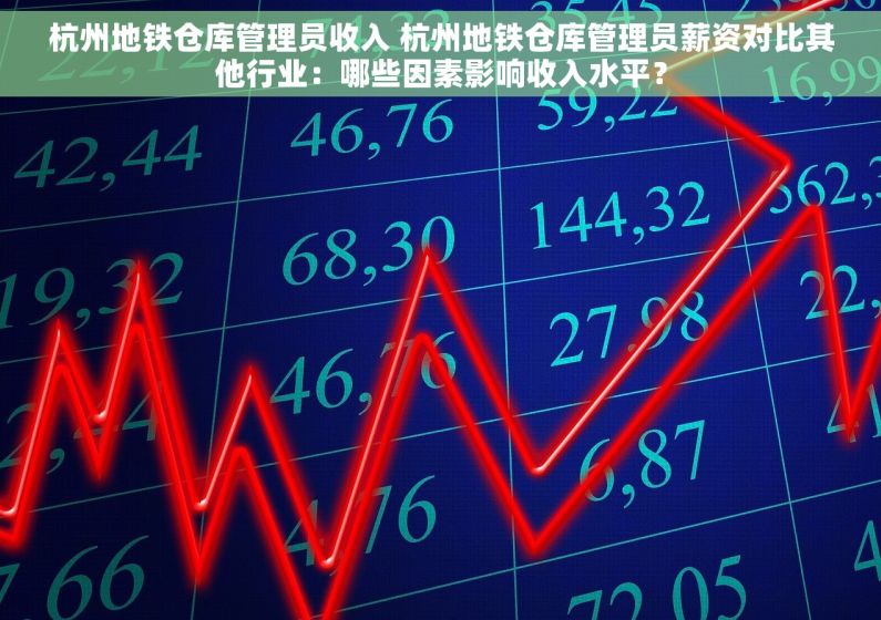 杭州地铁仓库管理员收入 杭州地铁仓库管理员薪资对比其他行业：哪些因素影响收入水平？