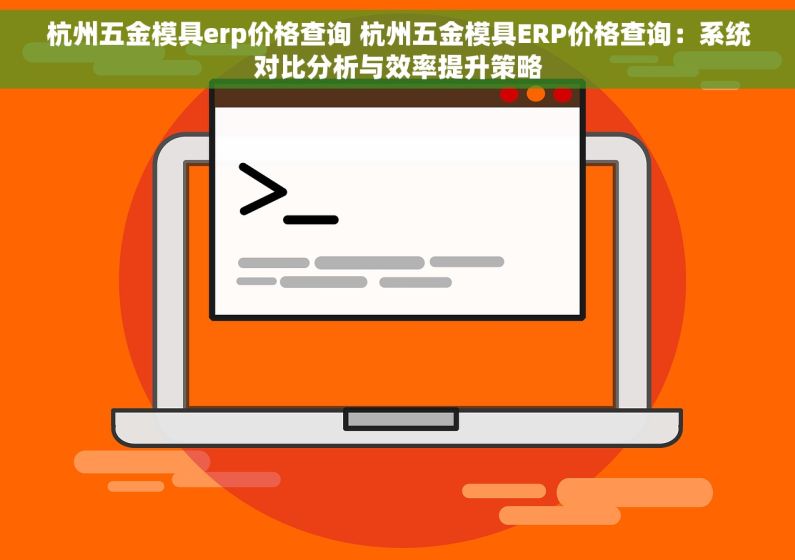 杭州五金模具erp价格查询 杭州五金模具ERP价格查询：系统对比分析与效率提升策略