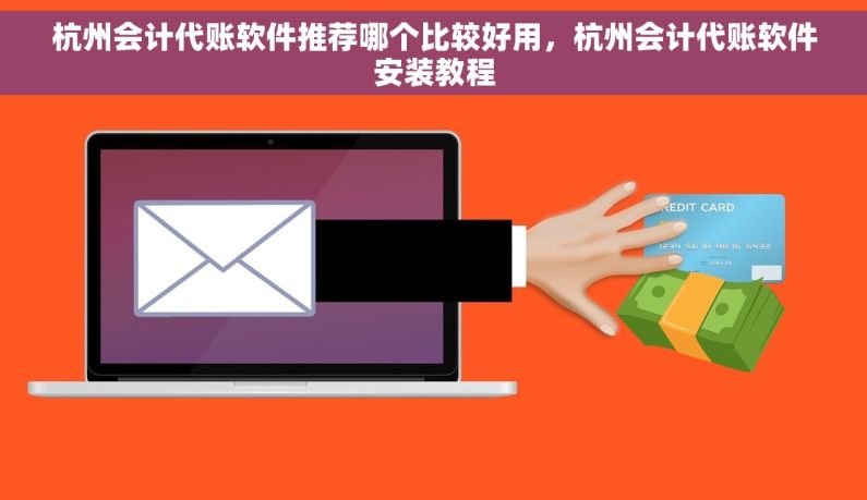 杭州会计代账软件推荐哪个比较好用，杭州会计代账软件安装教程