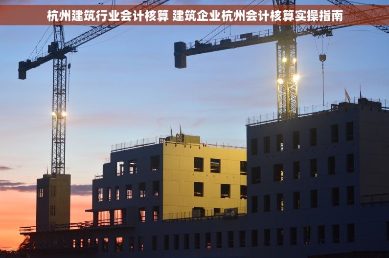 杭州建筑行业会计核算 建筑企业杭州会计核算实操指南