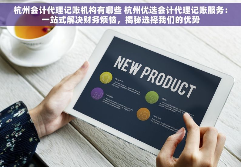 杭州会计代理记账机构有哪些 杭州优选会计代理记账服务：一站式解决财务烦恼，揭秘选择我们的优势