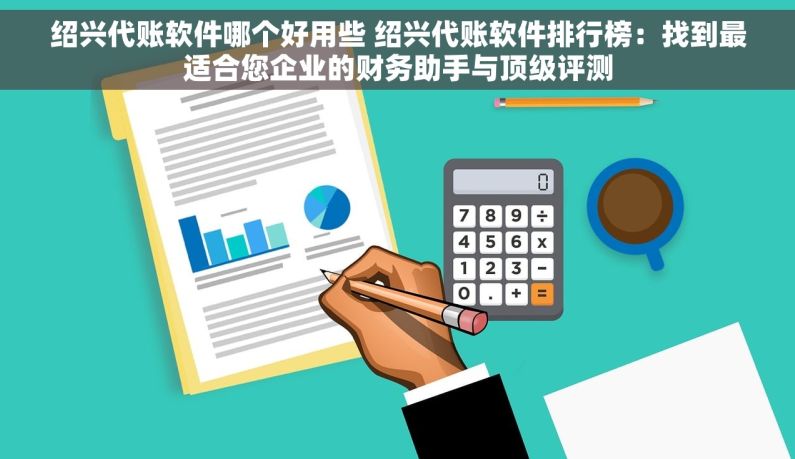 绍兴代账软件哪个好用些 绍兴代账软件排行榜：找到最适合您企业的财务助手与顶级评测